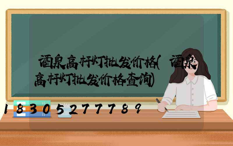 酒泉高杆灯批发价格(酒泉高杆灯批发价格查询)