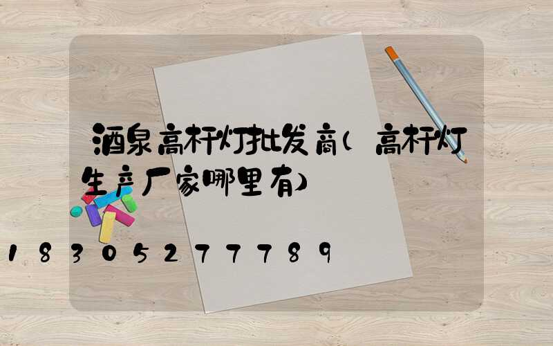 酒泉高杆灯批发商(高杆灯生产厂家哪里有)