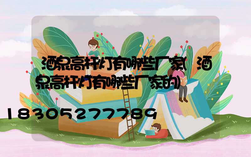 酒泉高杆灯有哪些厂家(酒泉高杆灯有哪些厂家的)