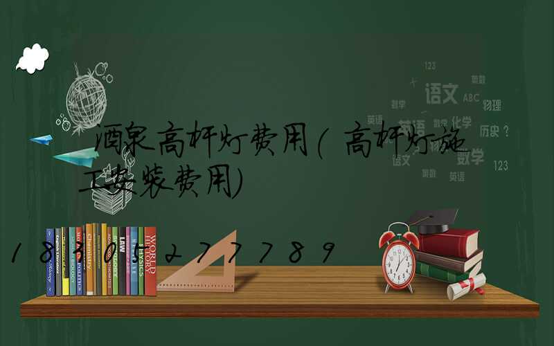 酒泉高杆灯费用(高杆灯施工安装费用)