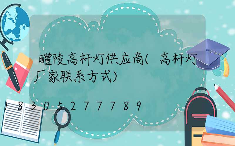 醴陵高杆灯供应商(高杆灯厂家联系方式)