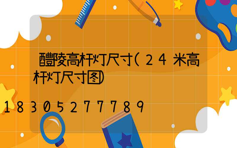 醴陵高杆灯尺寸(24米高杆灯尺寸图)