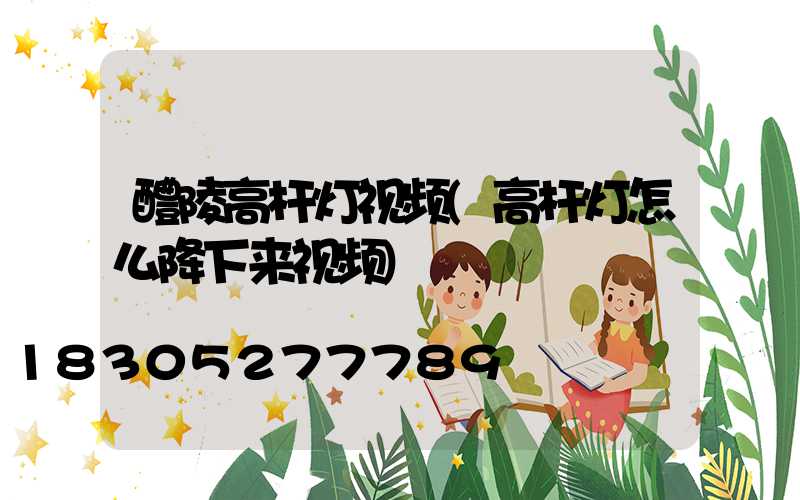 醴陵高杆灯视频(高杆灯怎么降下来视频)