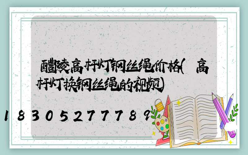 醴陵高杆灯钢丝绳价格(高杆灯换钢丝绳的视频)