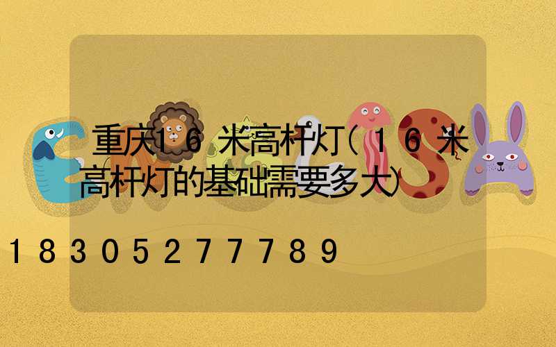 重庆16米高杆灯(16米高杆灯的基础需要多大)