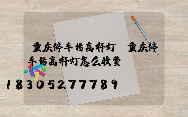 重庆停车场高杆灯(重庆停车场高杆灯怎么收费)