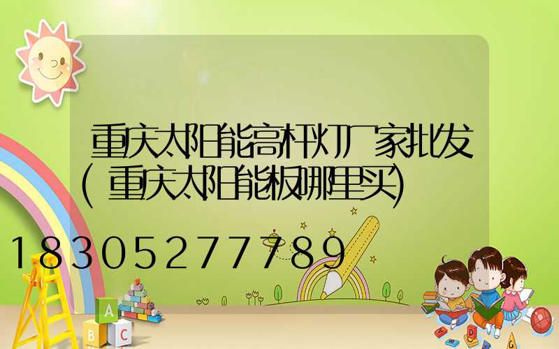 重庆太阳能高杆灯厂家批发(重庆太阳能板哪里买)