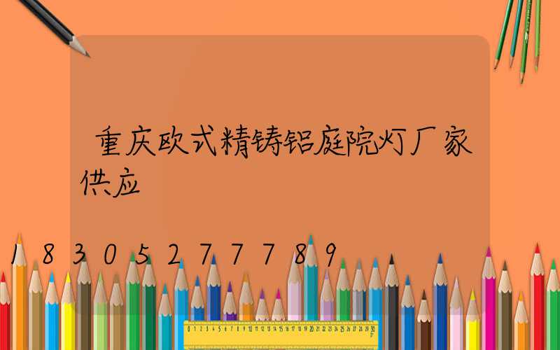 重庆欧式精铸铝庭院灯厂家供应
