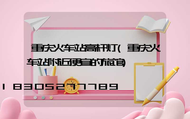 重庆火车站高杆灯(重庆火车站附近便宜的旅馆)