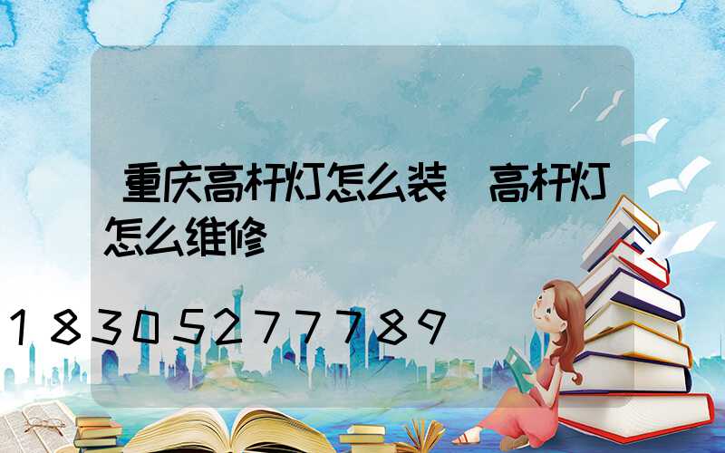 重庆高杆灯怎么装(高杆灯怎么维修)