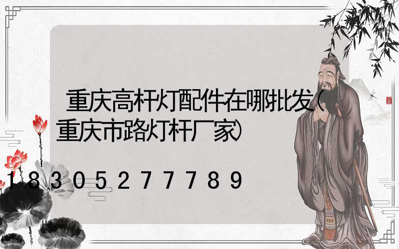 重庆高杆灯配件在哪批发(重庆市路灯杆厂家)