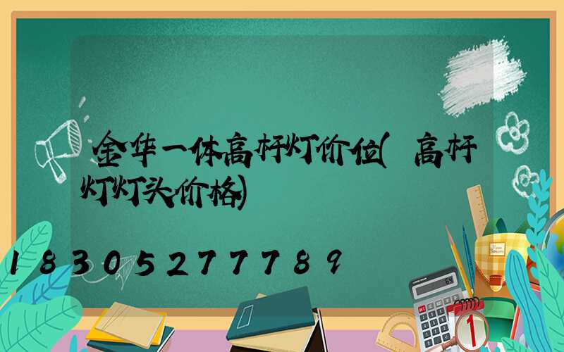 金华一体高杆灯价位(高杆灯灯头价格)
