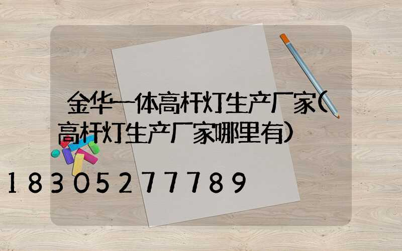 金华一体高杆灯生产厂家(高杆灯生产厂家哪里有)