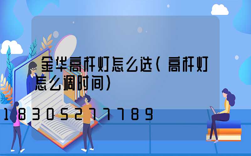 金华高杆灯怎么选(高杆灯怎么调时间)