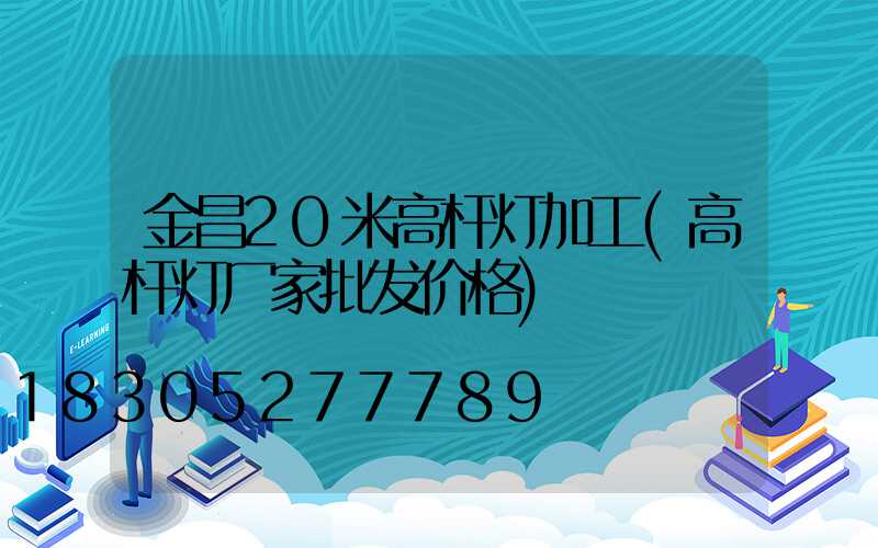 金昌20米高杆灯加工(高杆灯厂家批发价格)