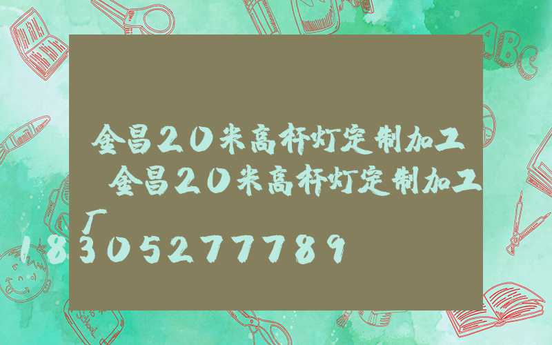 金昌20米高杆灯定制加工(金昌20米高杆灯定制加工厂)
