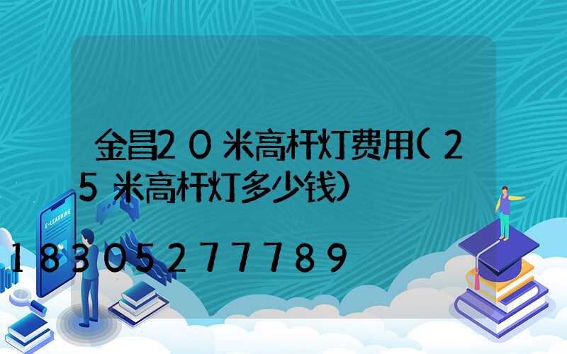 金昌20米高杆灯费用(25米高杆灯多少钱)