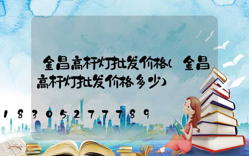 金昌高杆灯批发价格(金昌高杆灯批发价格多少)