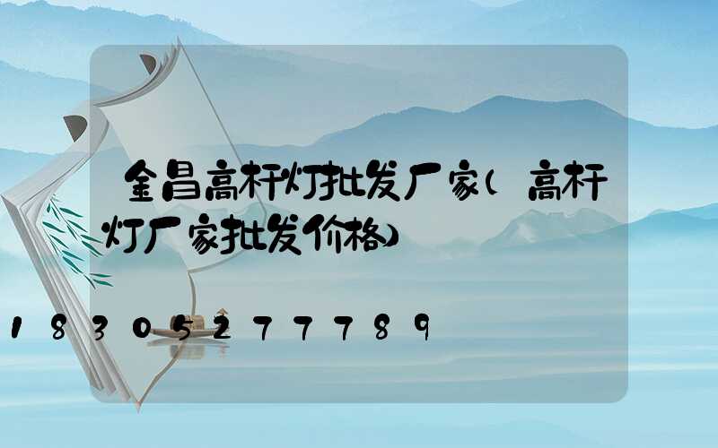 金昌高杆灯批发厂家(高杆灯厂家批发价格)