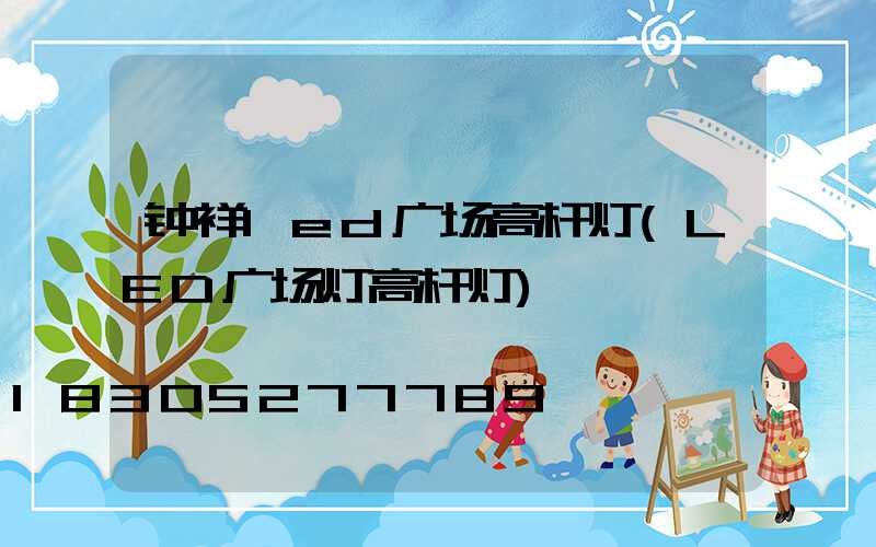 钟祥led广场高杆灯(LED广场灯高杆灯)