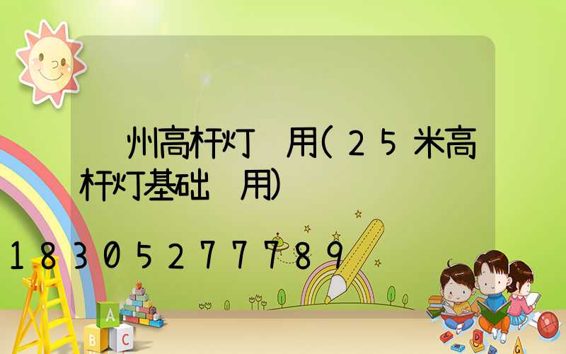 钦州高杆灯费用(25米高杆灯基础费用)