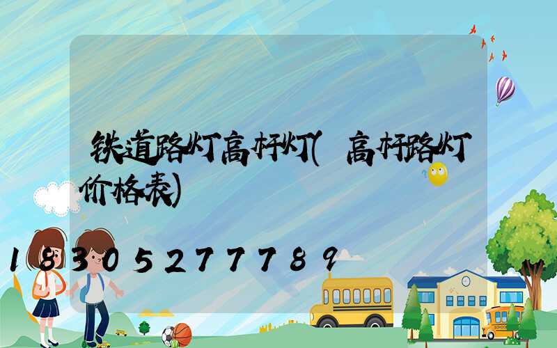 铁道路灯高杆灯(高杆路灯价格表)