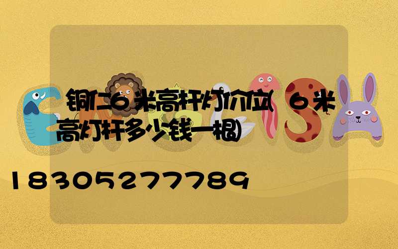铜仁6米高杆灯价位(6米高灯杆多少钱一根)