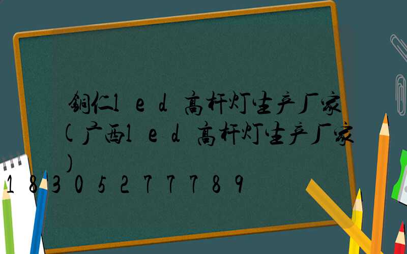 铜仁led高杆灯生产厂家(广西led高杆灯生产厂家)
