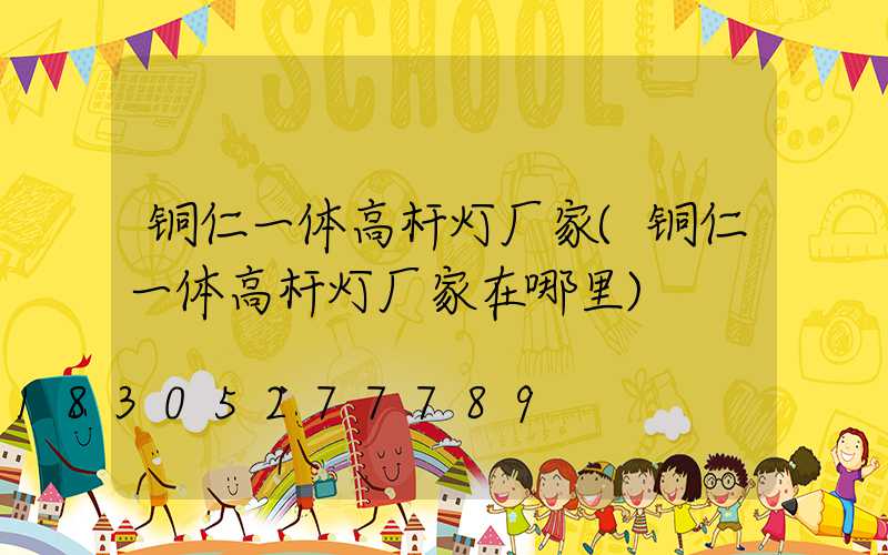 铜仁一体高杆灯厂家(铜仁一体高杆灯厂家在哪里)