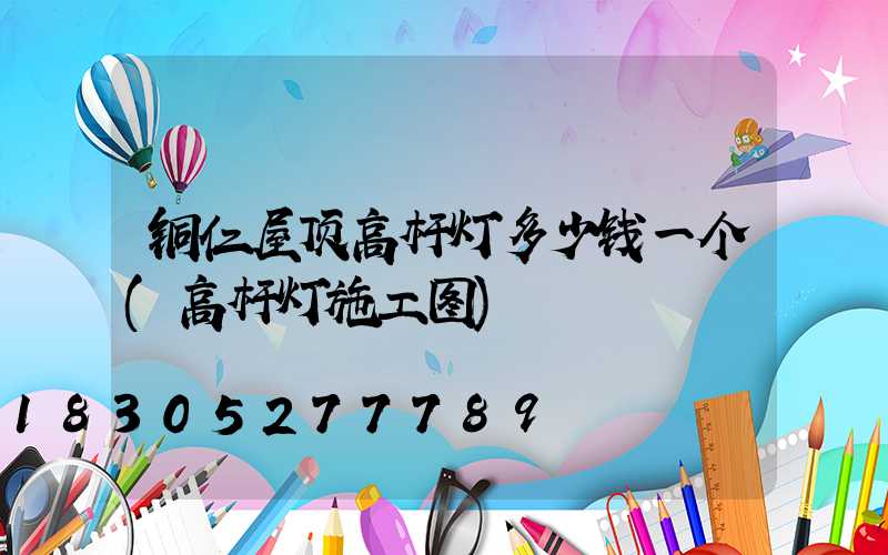 铜仁屋顶高杆灯多少钱一个(高杆灯施工图)