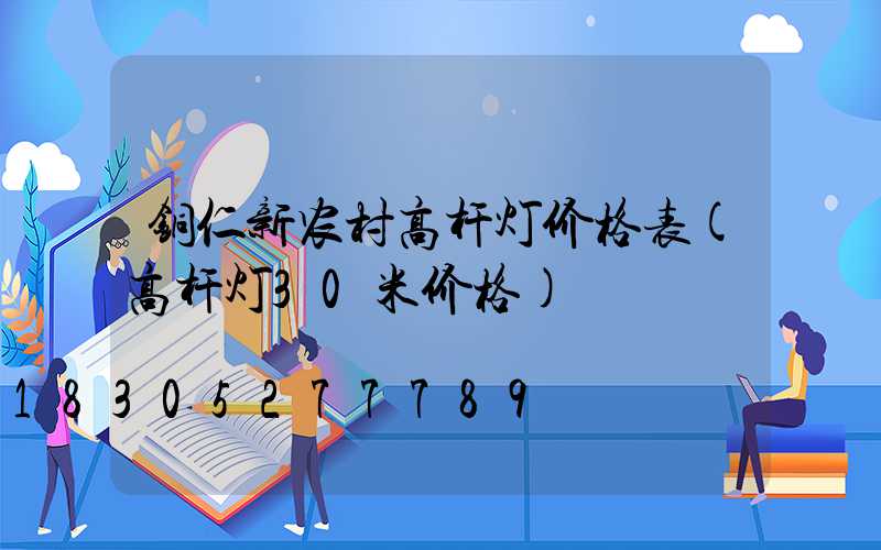铜仁新农村高杆灯价格表(高杆灯30米价格)