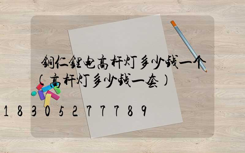 铜仁锂电高杆灯多少钱一个(高杆灯多少钱一套)