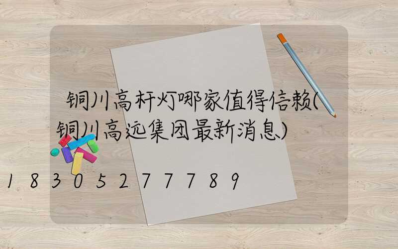 铜川高杆灯哪家值得信赖(铜川高远集团最新消息)