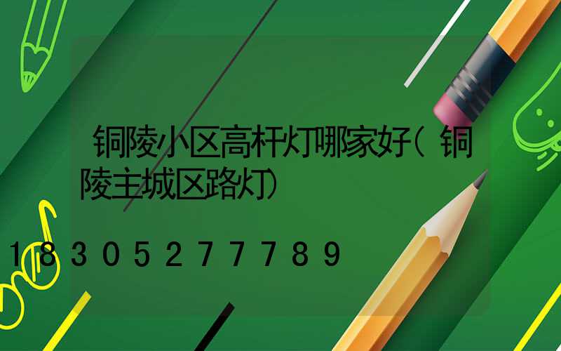 铜陵小区高杆灯哪家好(铜陵主城区路灯)