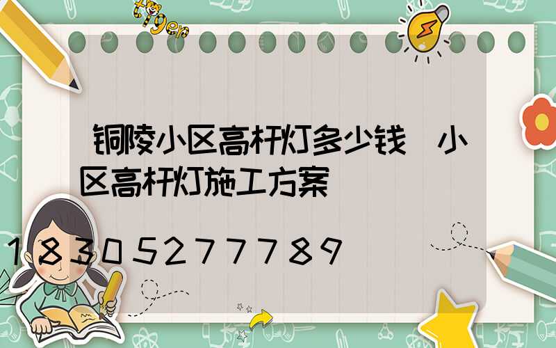 铜陵小区高杆灯多少钱(小区高杆灯施工方案)
