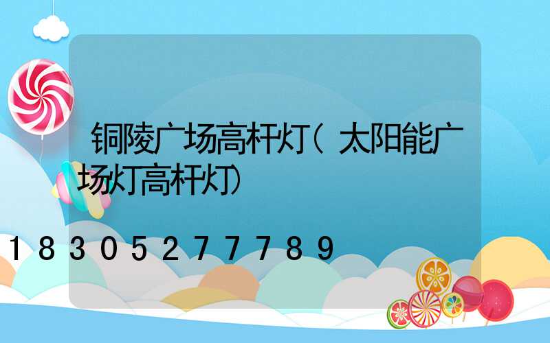 铜陵广场高杆灯(太阳能广场灯高杆灯)