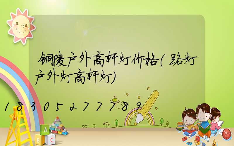 铜陵户外高杆灯价格(路灯户外灯高杆灯)