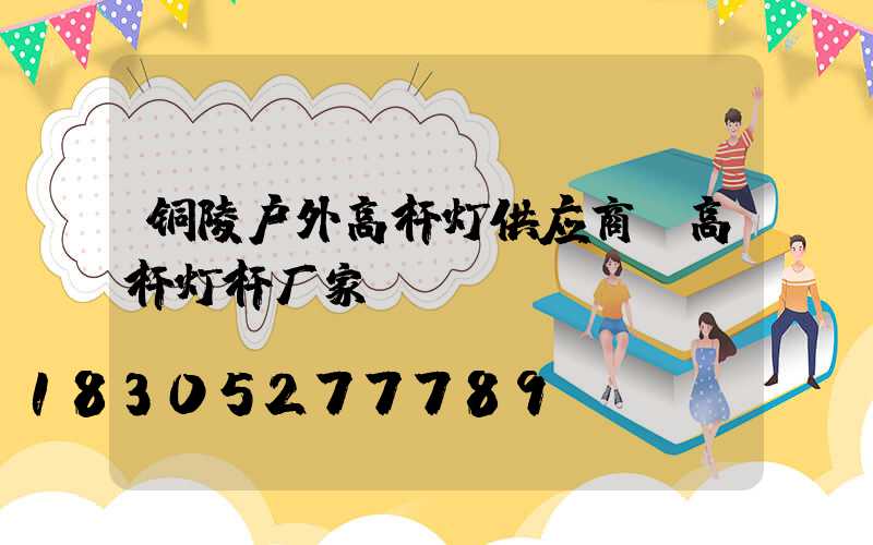 铜陵户外高杆灯供应商(高杆灯杆厂家)