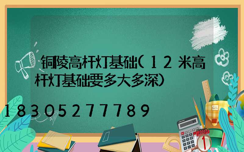 铜陵高杆灯基础(12米高杆灯基础要多大多深)