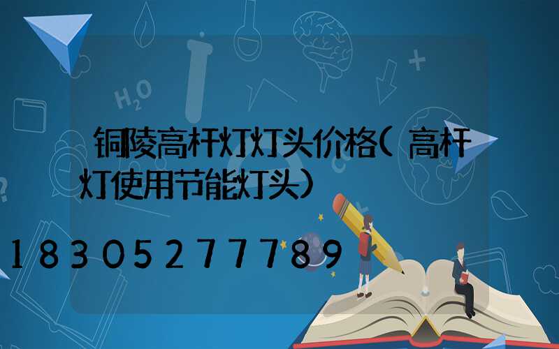 铜陵高杆灯灯头价格(高杆灯使用节能灯头)