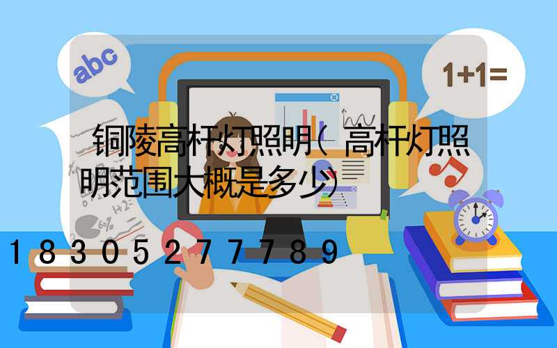 铜陵高杆灯照明(高杆灯照明范围大概是多少)