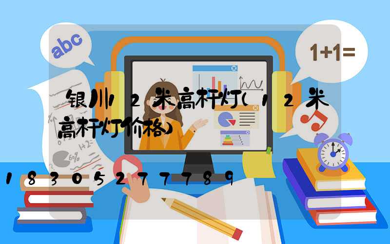 银川12米高杆灯(12米高杆灯价格)