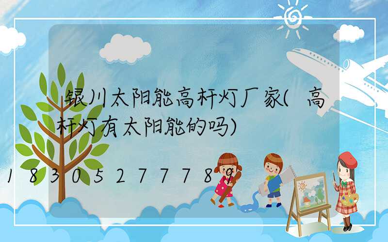 银川太阳能高杆灯厂家(高杆灯有太阳能的吗)