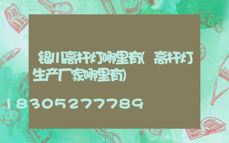 银川高杆灯哪里有(高杆灯生产厂家哪里有)