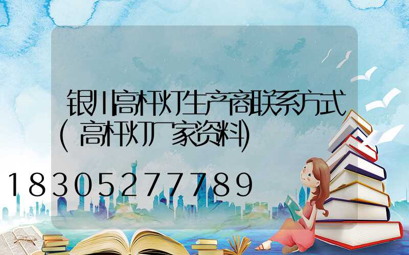 银川高杆灯生产商联系方式(高杆灯厂家资料)