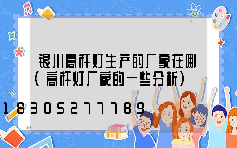 银川高杆灯生产的厂家在哪(高杆灯厂家的一些分析)