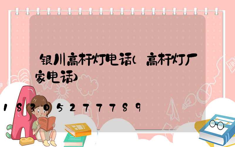银川高杆灯电话(高杆灯厂家电话)