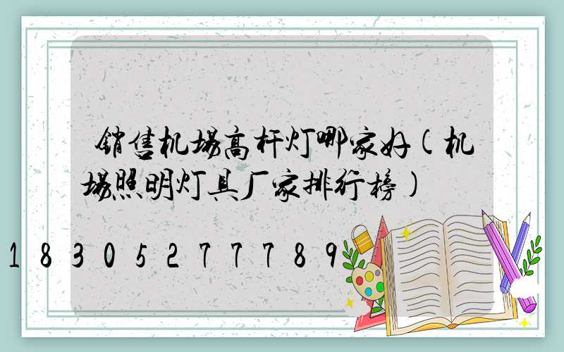 销售机场高杆灯哪家好(机场照明灯具厂家排行榜)
