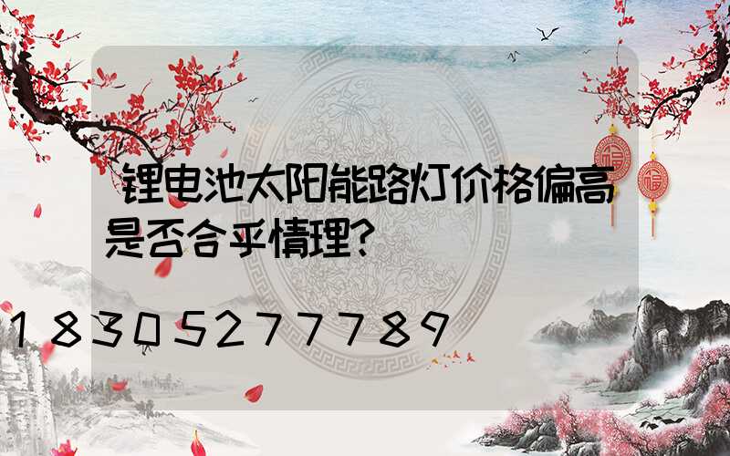 锂电池太阳能路灯价格偏高是否合乎情理？