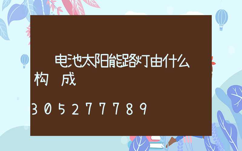 锂电池太阳能路灯由什么结构组成